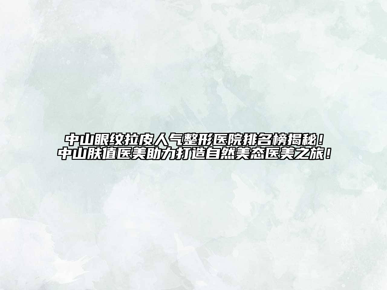 中山眼纹拉皮人气整形医院排名榜揭秘！中山肤值医美助力打造自然美态医美之旅！