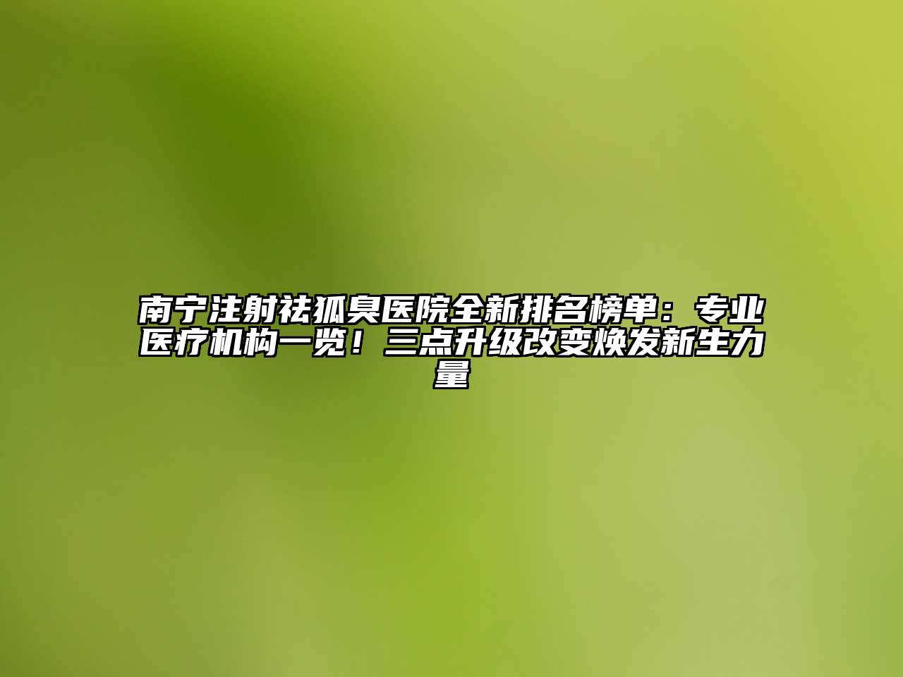 南宁注射祛狐臭医院全新排名榜单：专业医疗机构一览！三点升级改变焕发新生力量