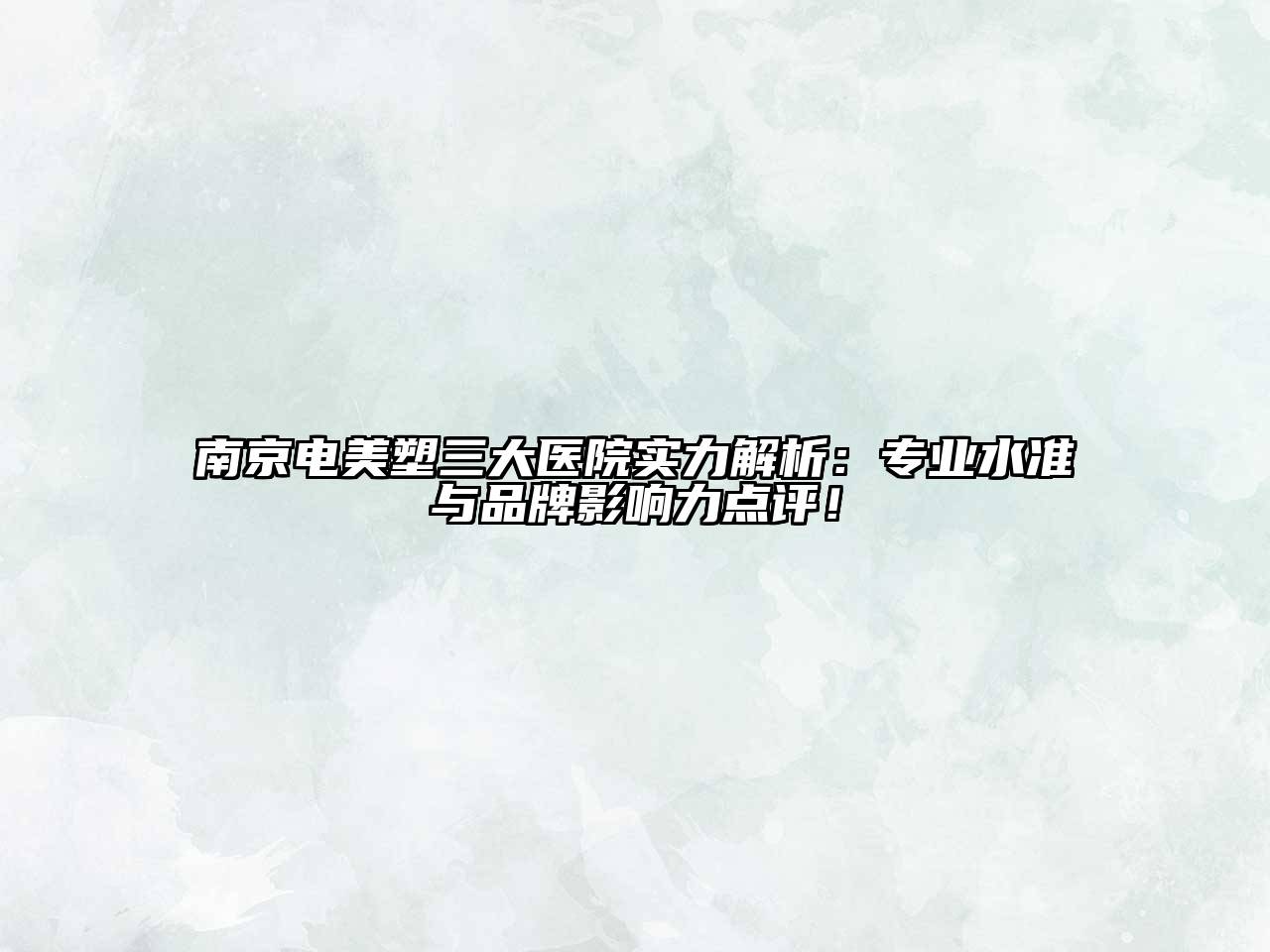 南京电美塑三大医院实力解析：专业水准与品牌影响力点评！