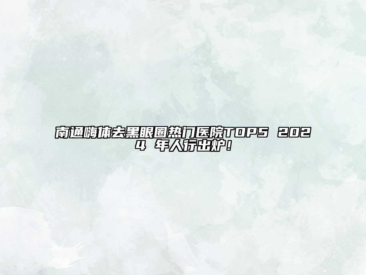 南通嗨体去黑眼圈热门医院TOP5 2024 年人行出炉！