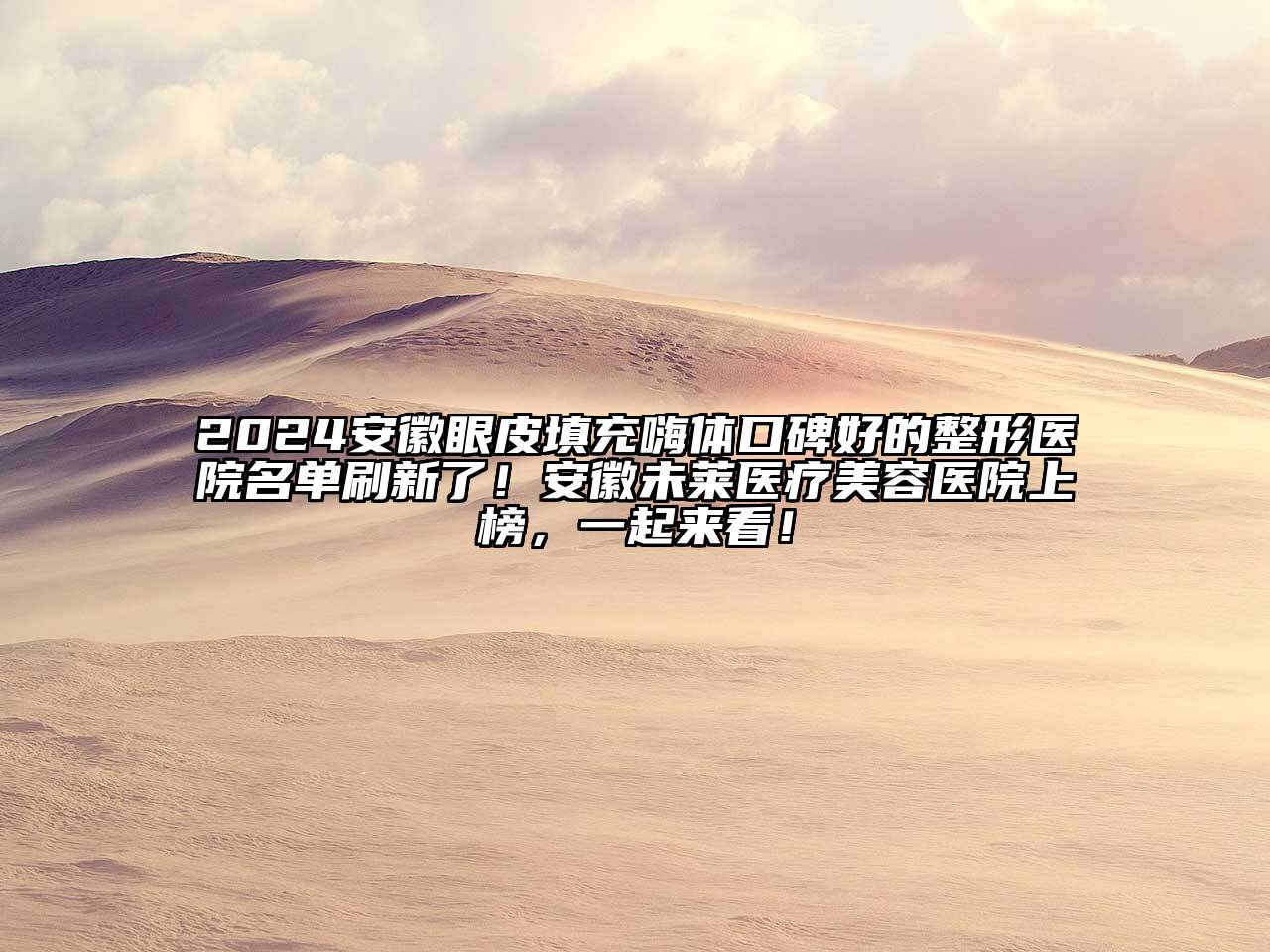 2024安徽眼皮填充嗨体口碑好的整形医院名单刷新了！安徽未莱医疗美容医院上榜，一起来看！
