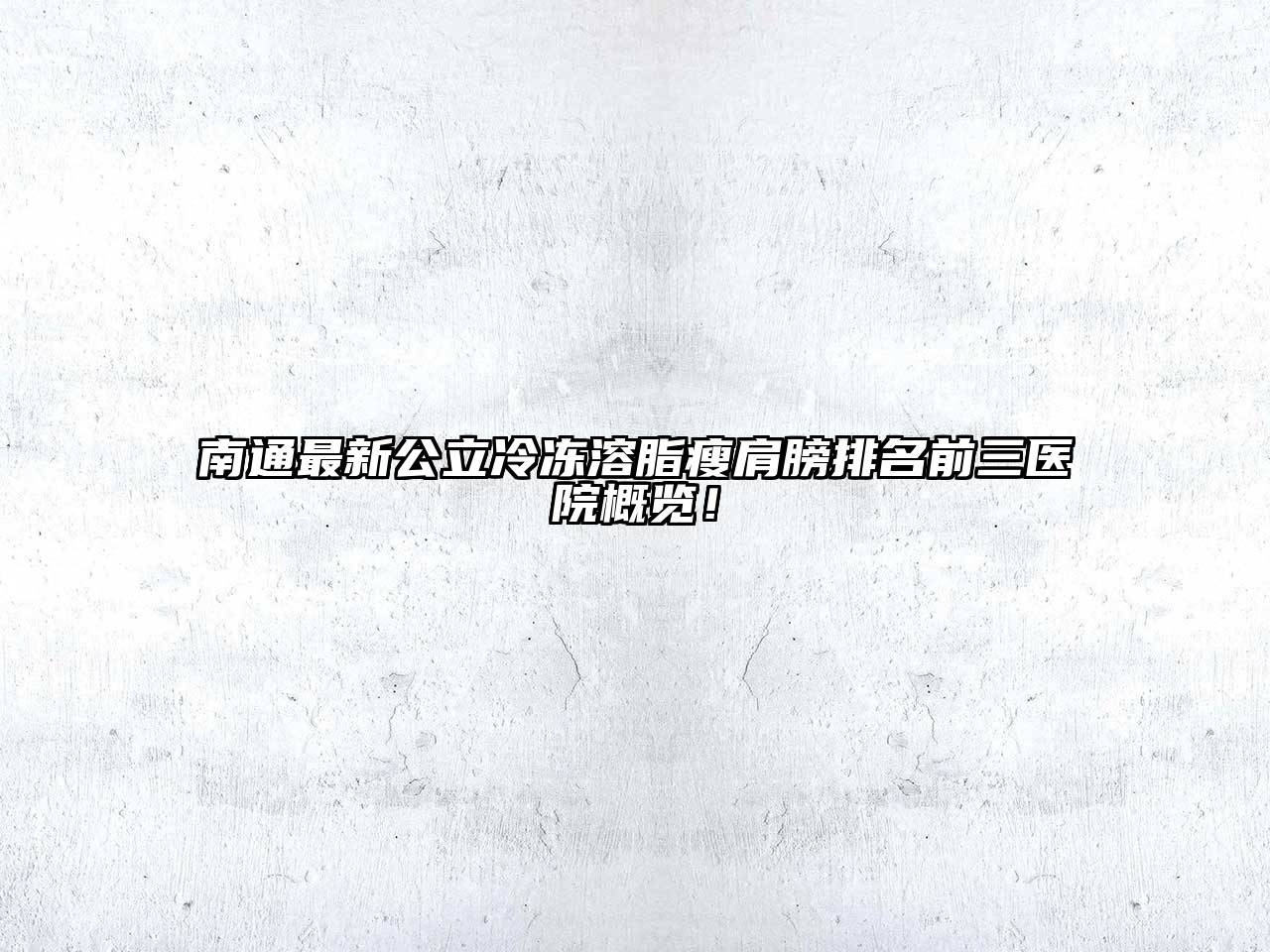 南通最新公立冷冻溶脂瘦肩膀排名前三医院概览！