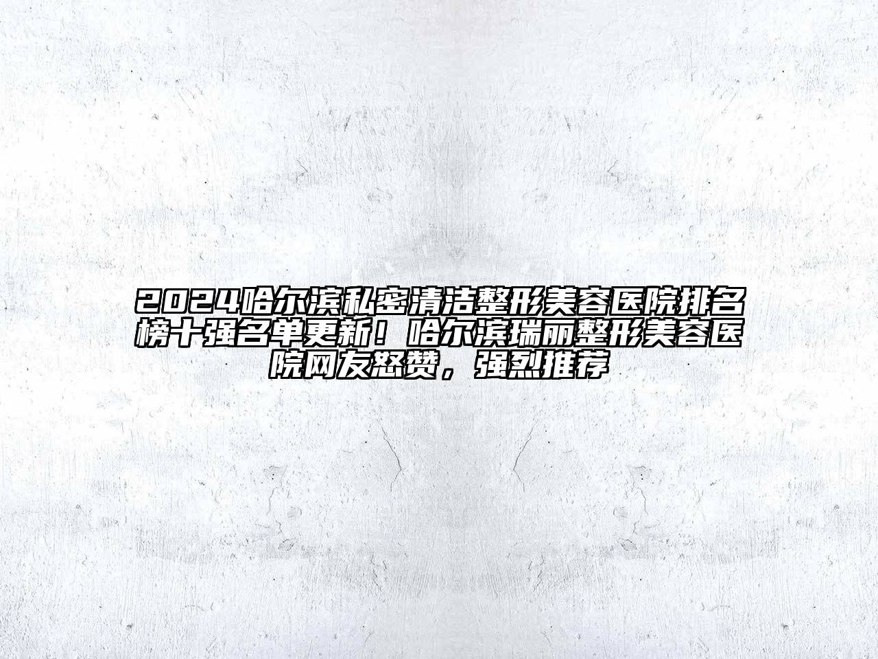 2024哈尔滨私密清洁整形美容医院排名榜十强名单更新！哈尔滨瑞丽整形美容医院网友怒赞，强烈推荐