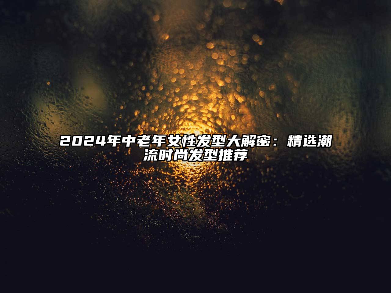 2024年中老年女性发型大解密：精选潮流时尚发型推荐
