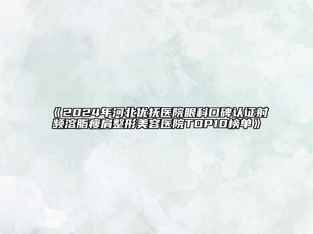2024年河北优抚医院眼科口碑认证射频溶脂瘦肩整形美容医院TOP10榜单