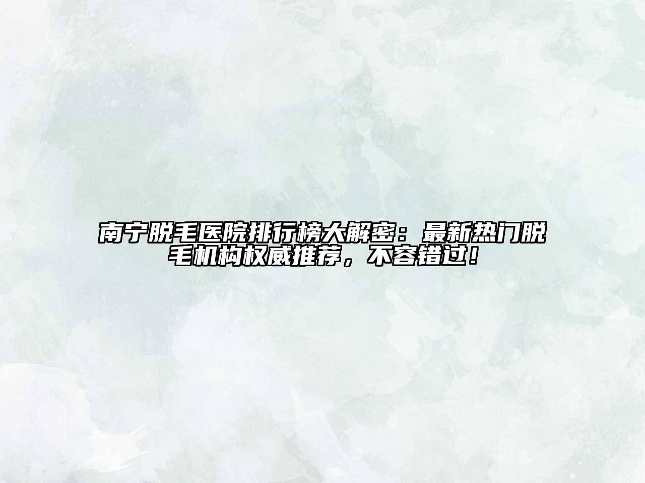 南宁脱毛医院排行榜大解密：最新热门脱毛机构权威推荐，不容错过！