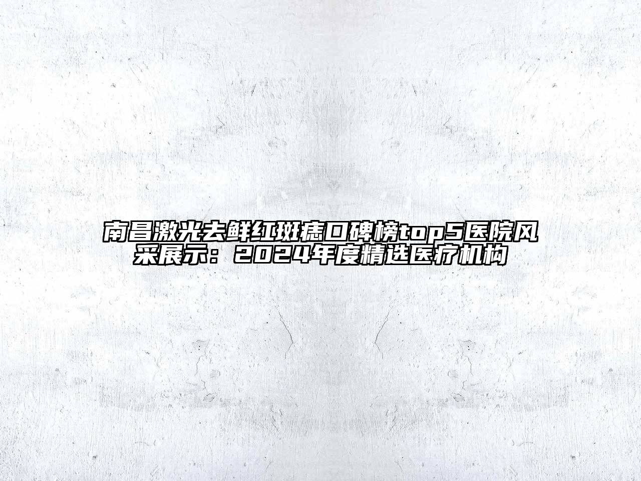 南昌激光去鲜红斑痣口碑榜top5医院风采展示：2024年度精选医疗机构