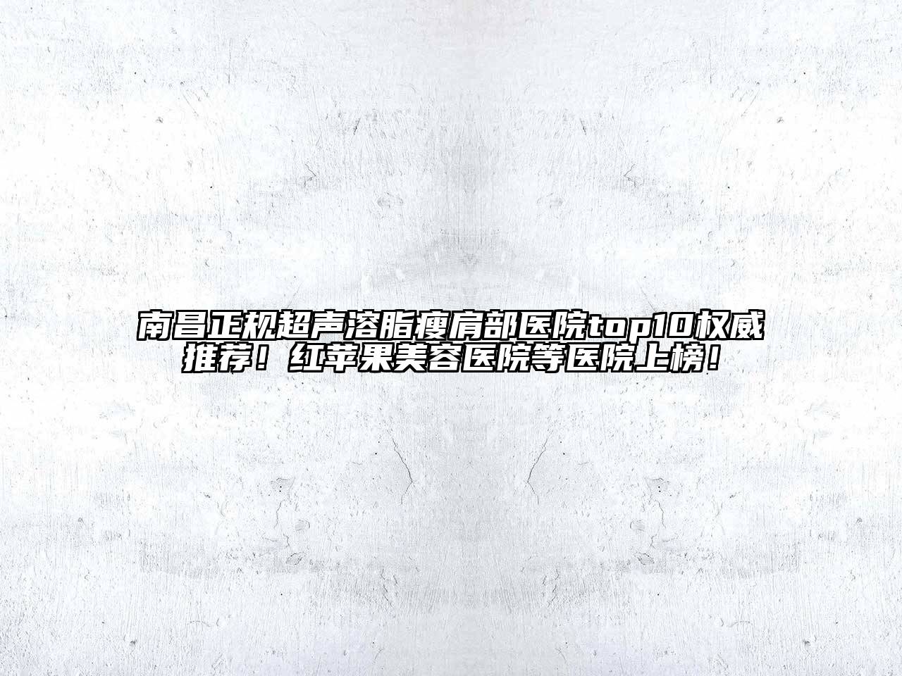 南昌正规超声溶脂瘦肩部医院top10权威推荐！红苹果美容医院等医院上榜！