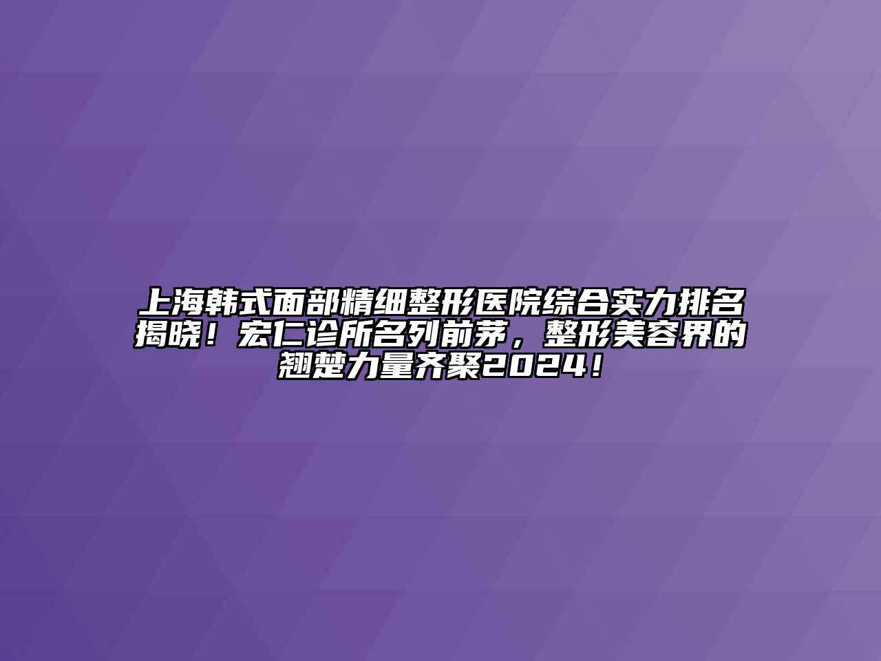 上海韩式面部精细整形医院综合实力排名揭晓！宏仁诊所名列前茅，整形美容界的翘楚力量齐聚2024！