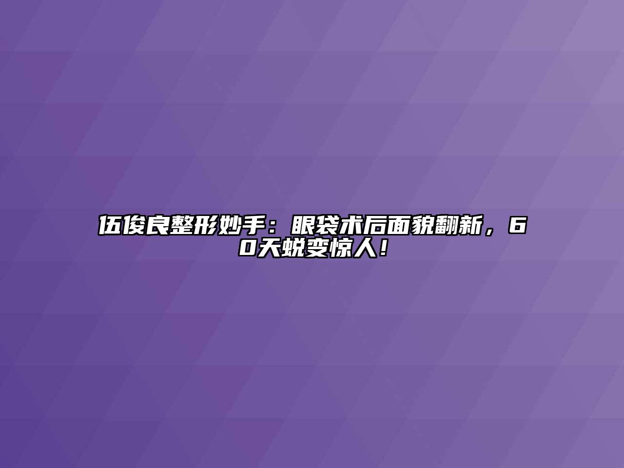 伍俊良整形妙手：眼袋术后面貌翻新，60天蜕变惊人！