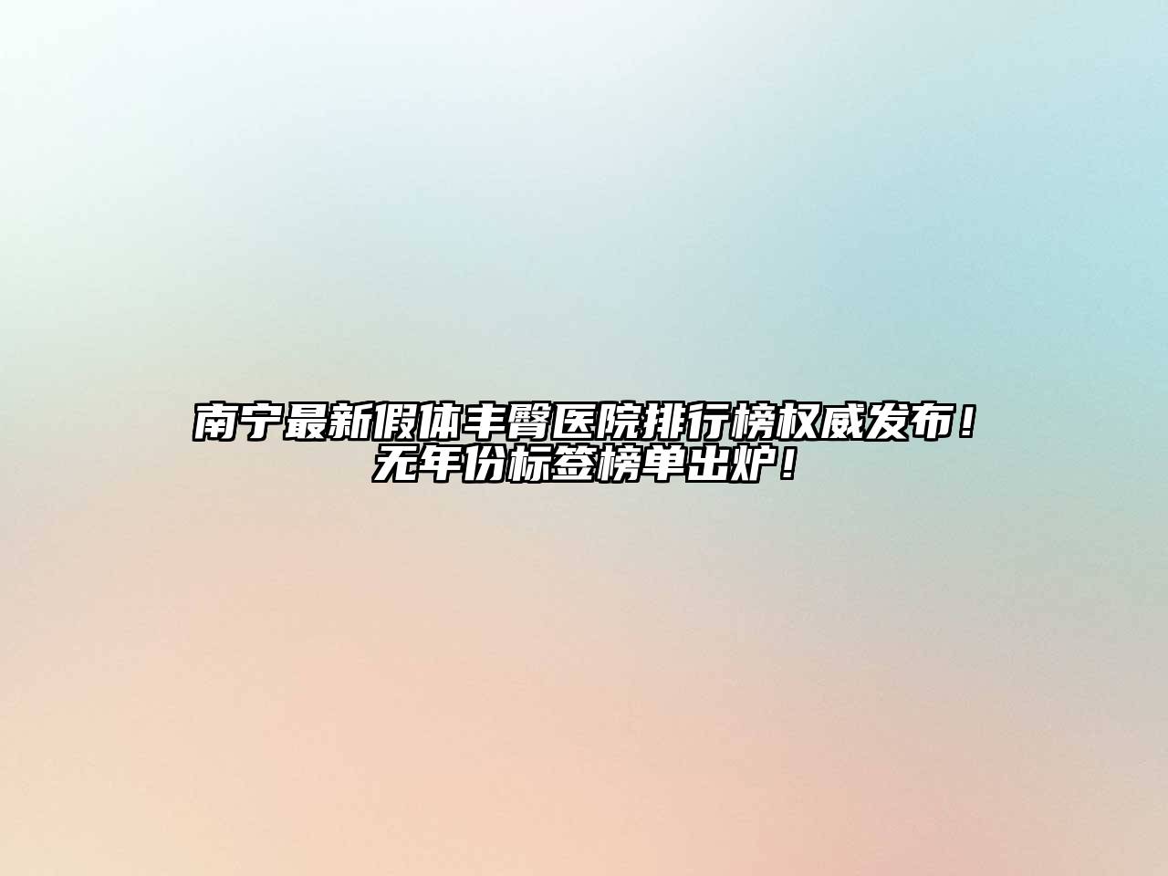 南宁最新假体丰臀医院排行榜权威发布！无年份标签榜单出炉！