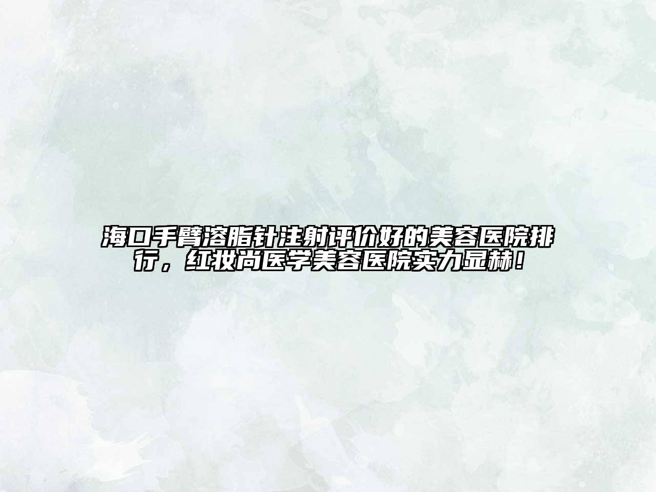 海口手臂溶脂针注射评价好的美容医院排行，红妆尚医学美容医院实力显赫！