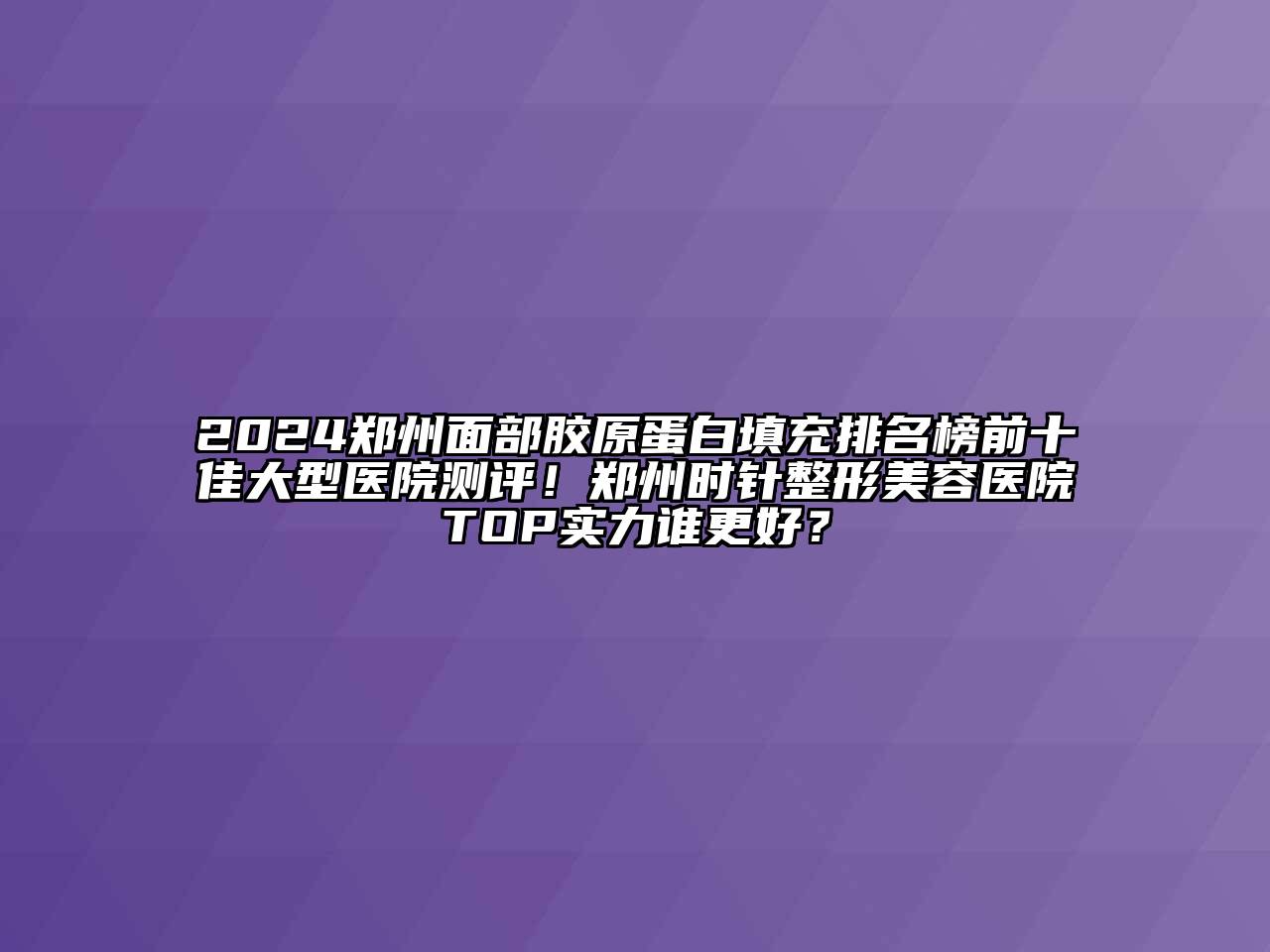 2024郑州面部胶原蛋白填充排名榜前十佳大型医院测评！郑州时针整形美容医院TOP实力谁更好？
