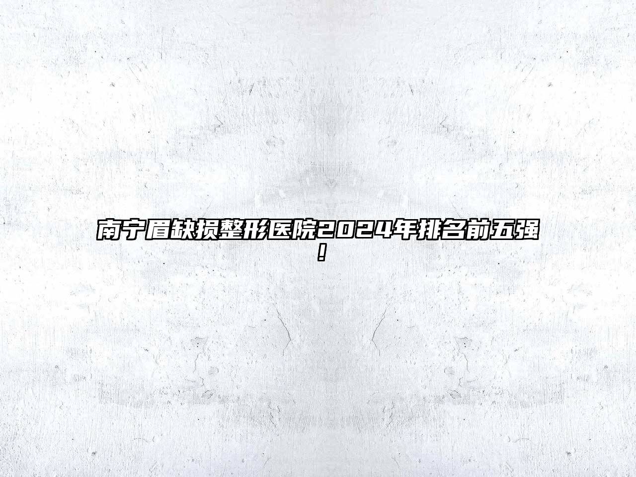 南宁眉缺损整形医院2024年排名前五强！