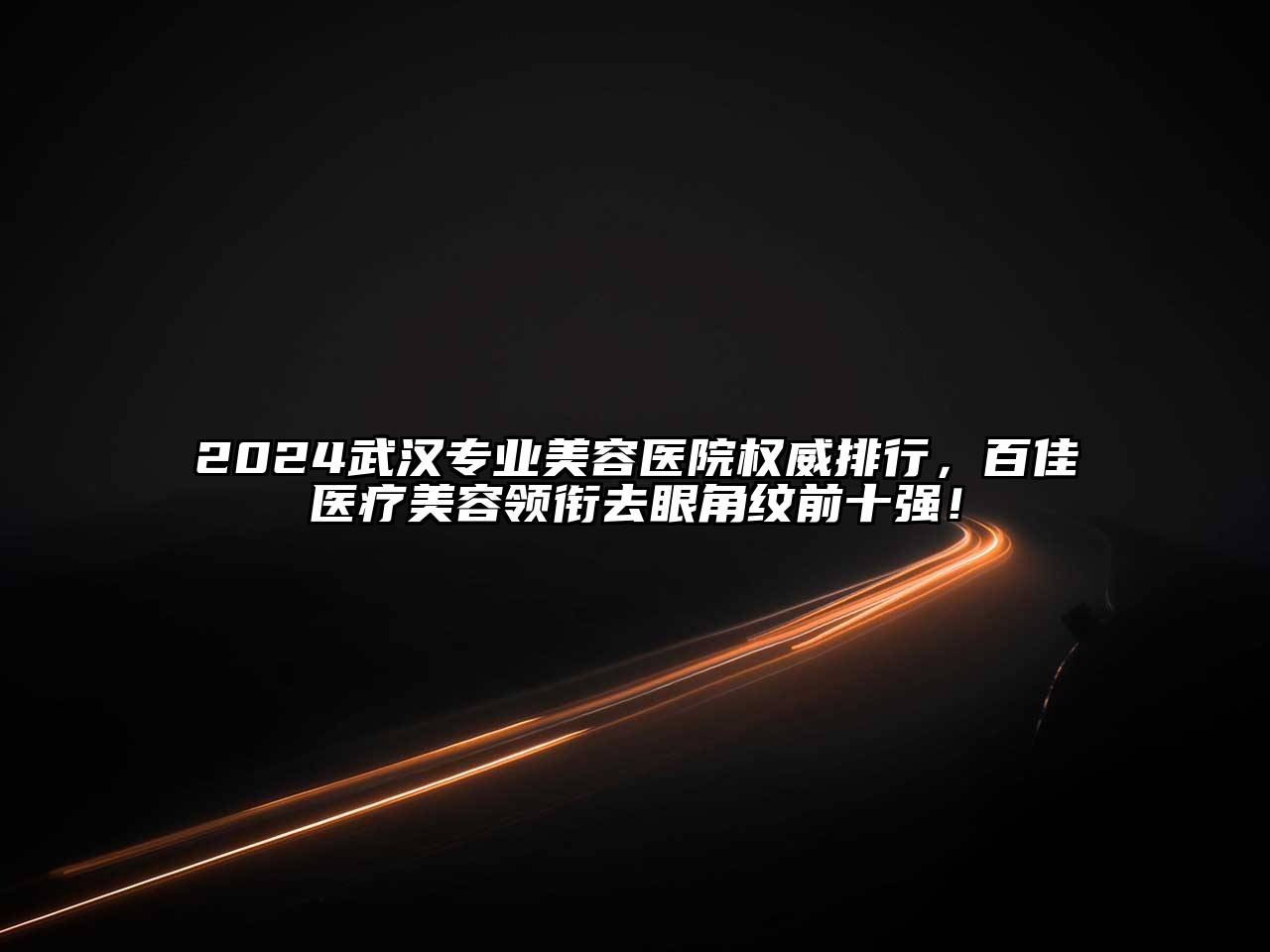 2024武汉专业美容医院权威排行，百佳医疗美容领衔去眼角纹前十强！