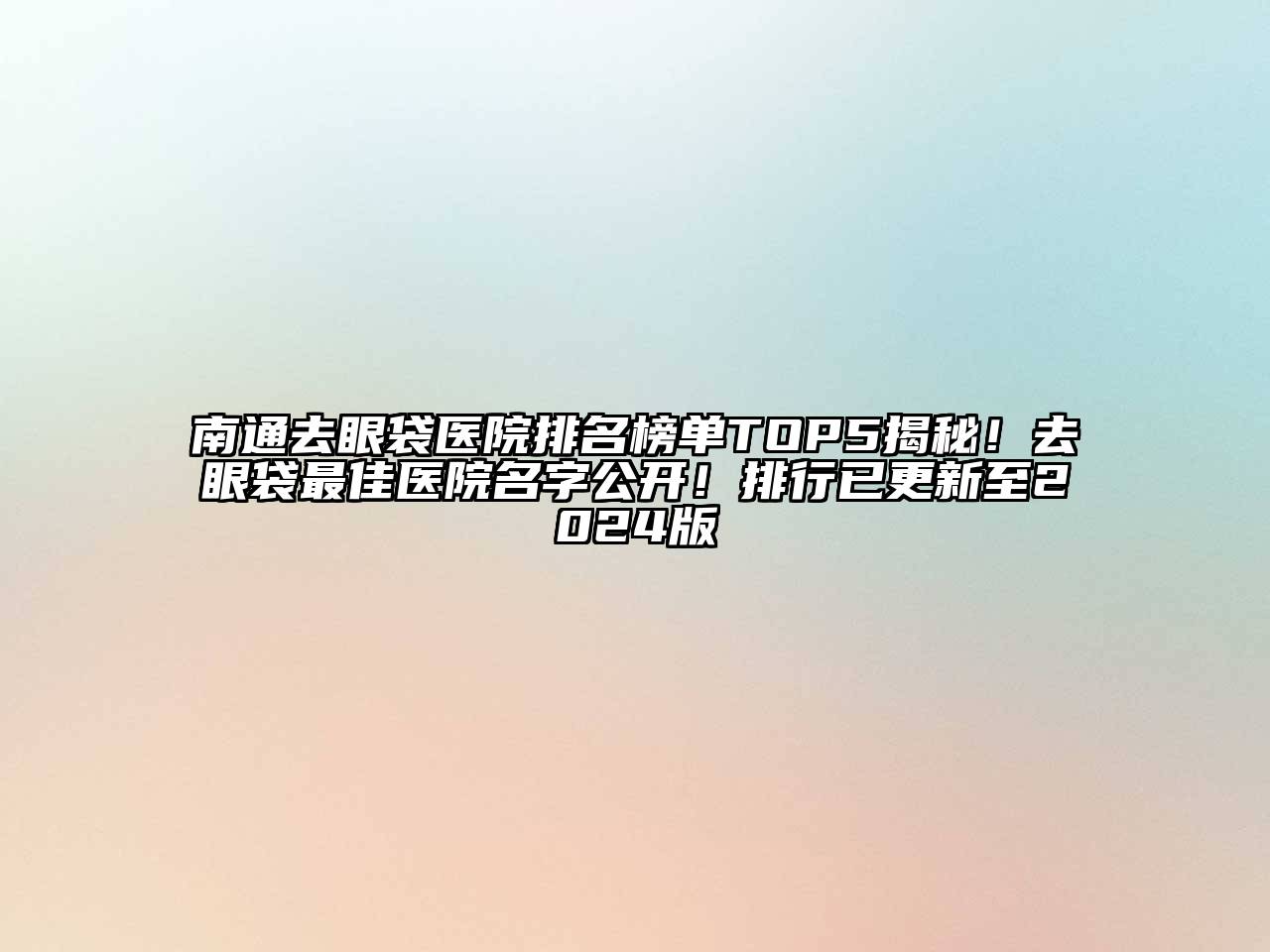 南通去眼袋医院排名榜单TOP5揭秘！去眼袋最佳医院名字公开！排行已更新至2024版