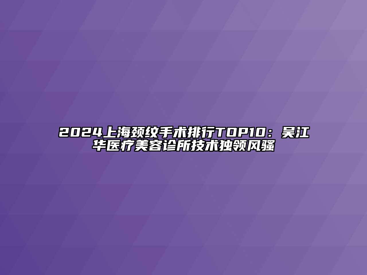 2024上海颈纹手术排行TOP10：吴江华医疗美容诊所技术独领风骚