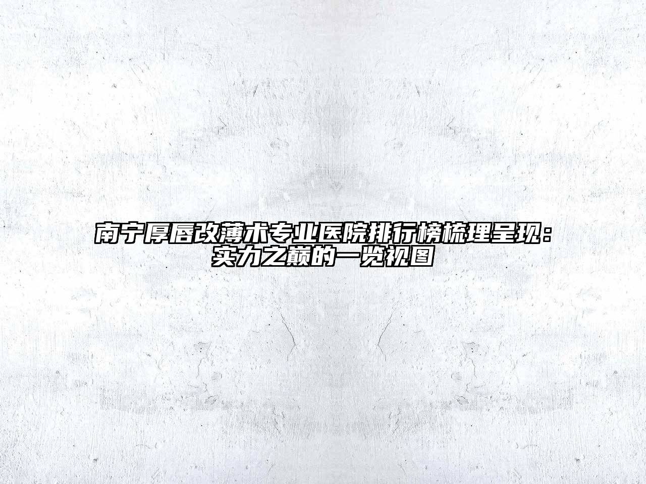 南宁厚唇改薄术专业医院排行榜梳理呈现：实力之巅的一览视图