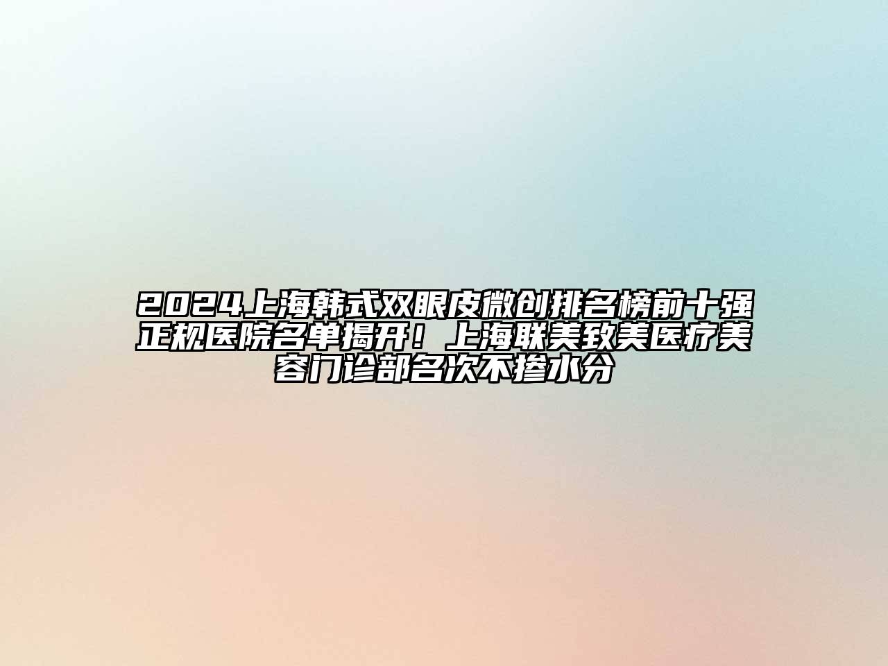 2024上海韩式双眼皮微创排名榜前十强正规医院名单揭开！上海联美致美医疗美容门诊部名次不掺水分