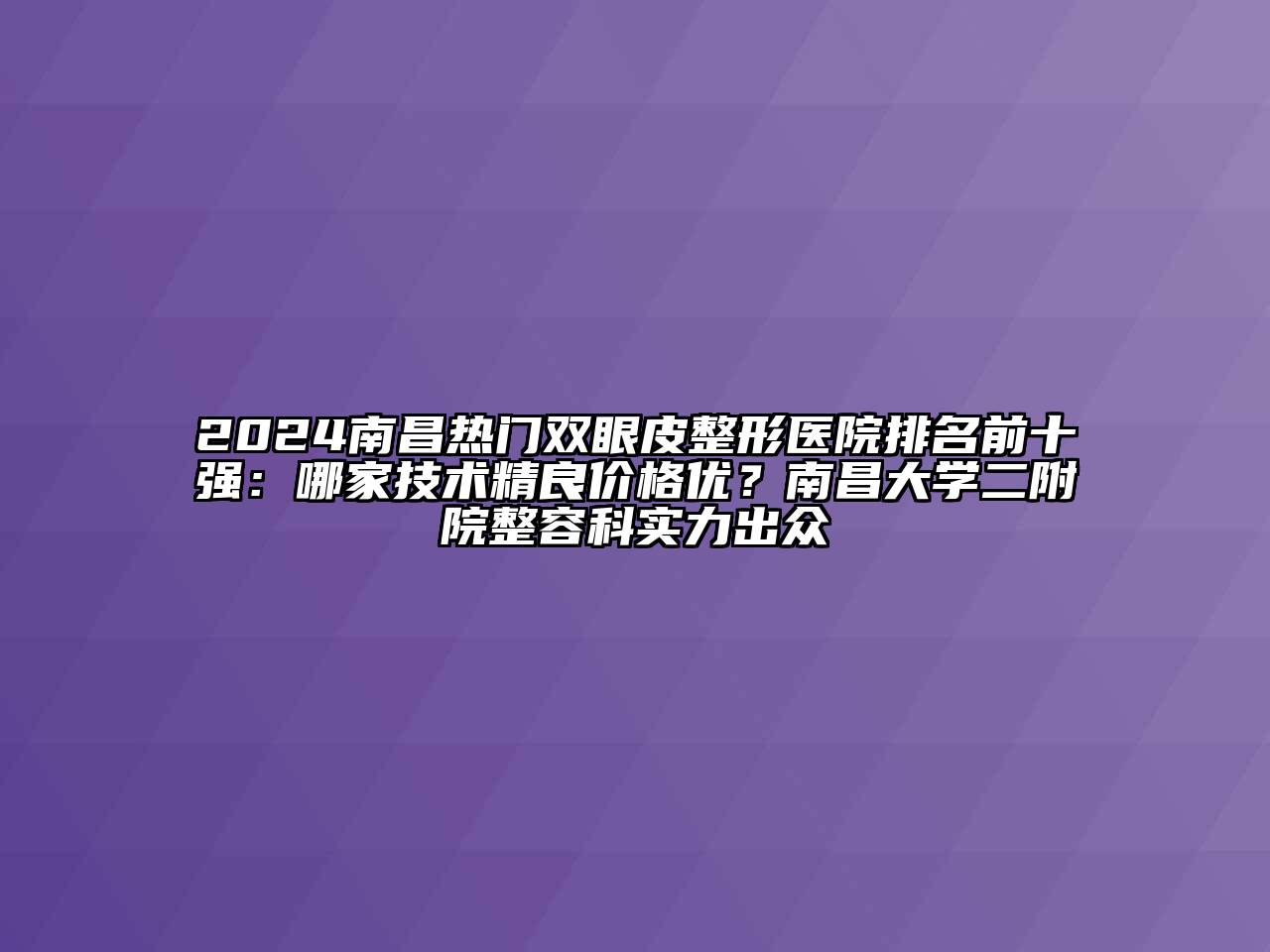 2024南昌热门双眼皮整形医院排名前十强：哪家技术精良价格优？南昌大学二附院整容科实力出众
