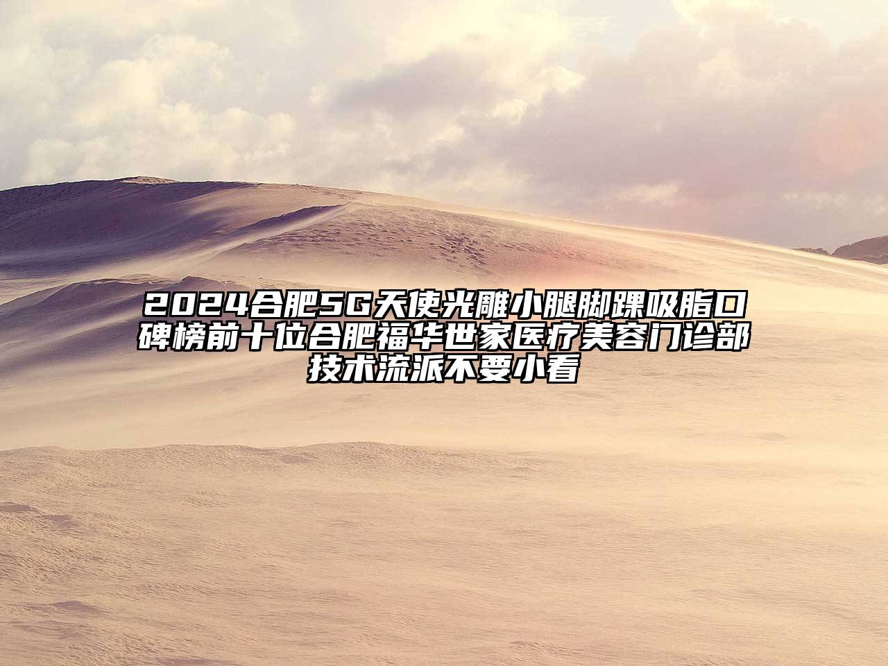 2024合肥5G天使光雕小腿脚踝吸脂口碑榜前十位合肥福华世家医疗美容门诊部技术流派不要小看