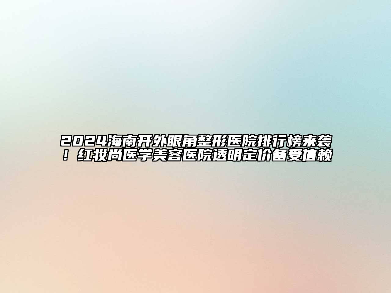 2024海南开外眼角整形医院排行榜来袭！红妆尚医学美容医院透明定价备受信赖