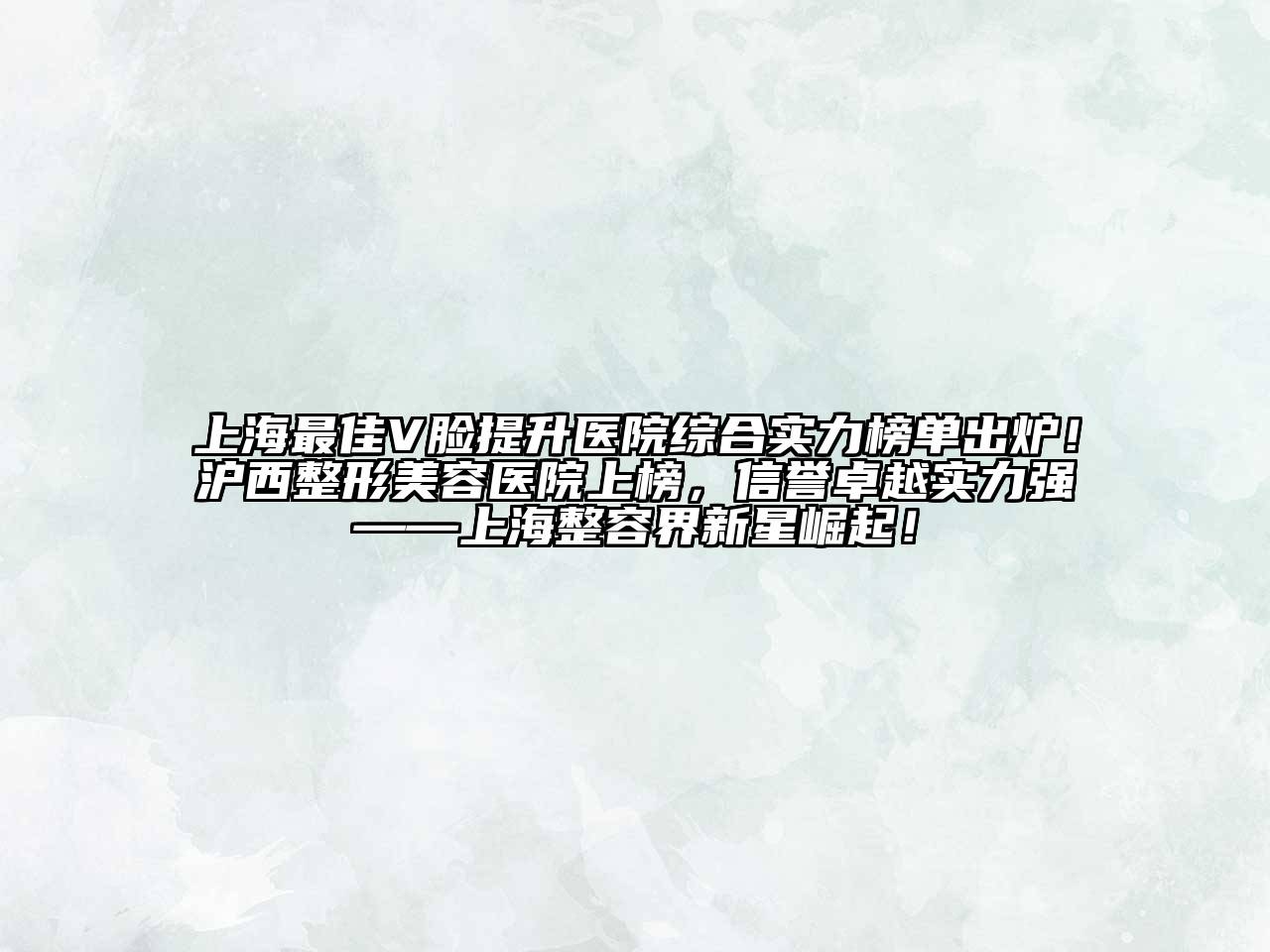 上海最佳V脸提升医院综合实力榜单出炉！沪西整形美容医院上榜，信誉卓越实力强——上海整容界新星崛起！
