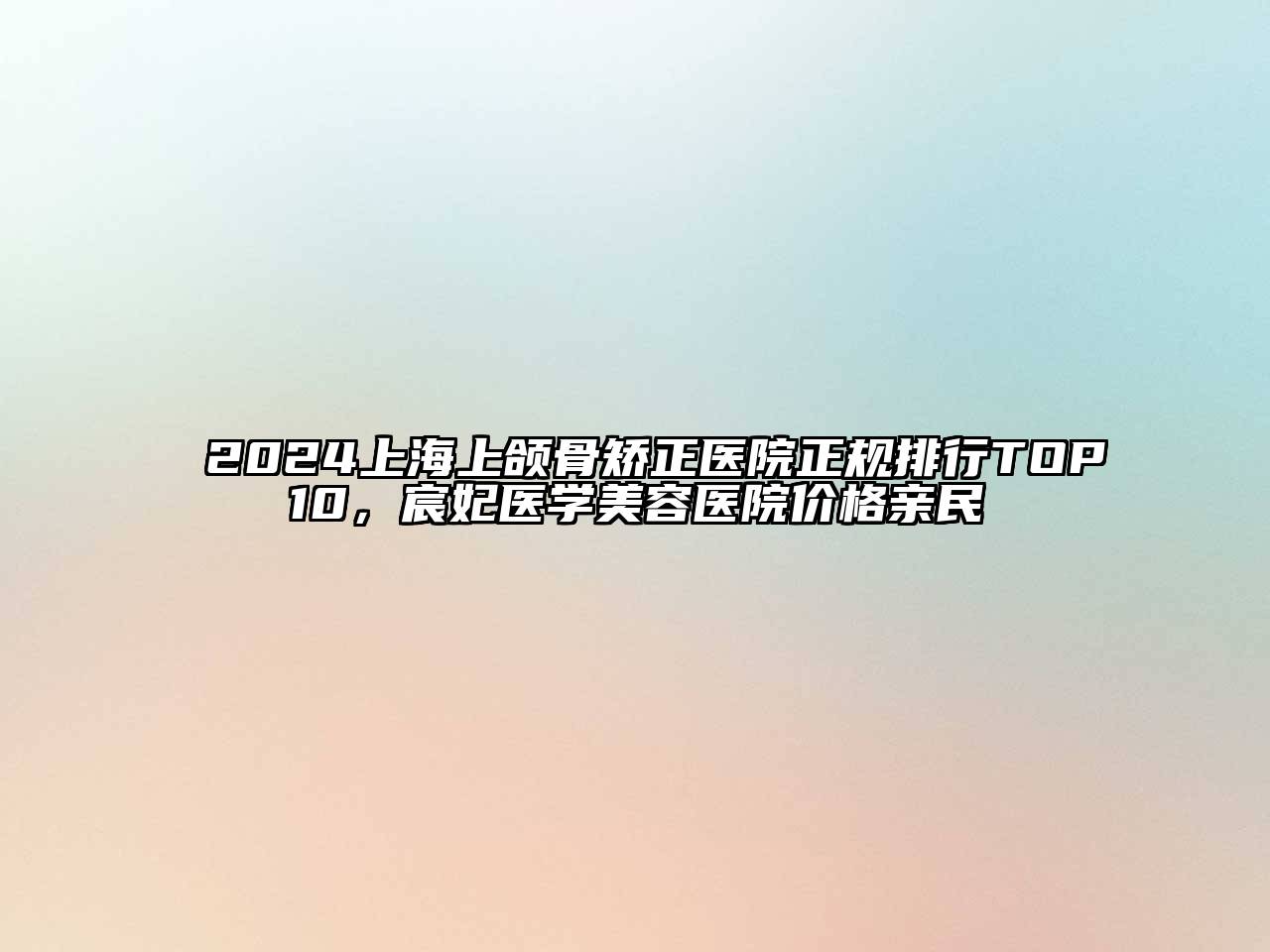 2024上海上颌骨矫正医院正规排行TOP10，宸妃医学美容医院价格亲民