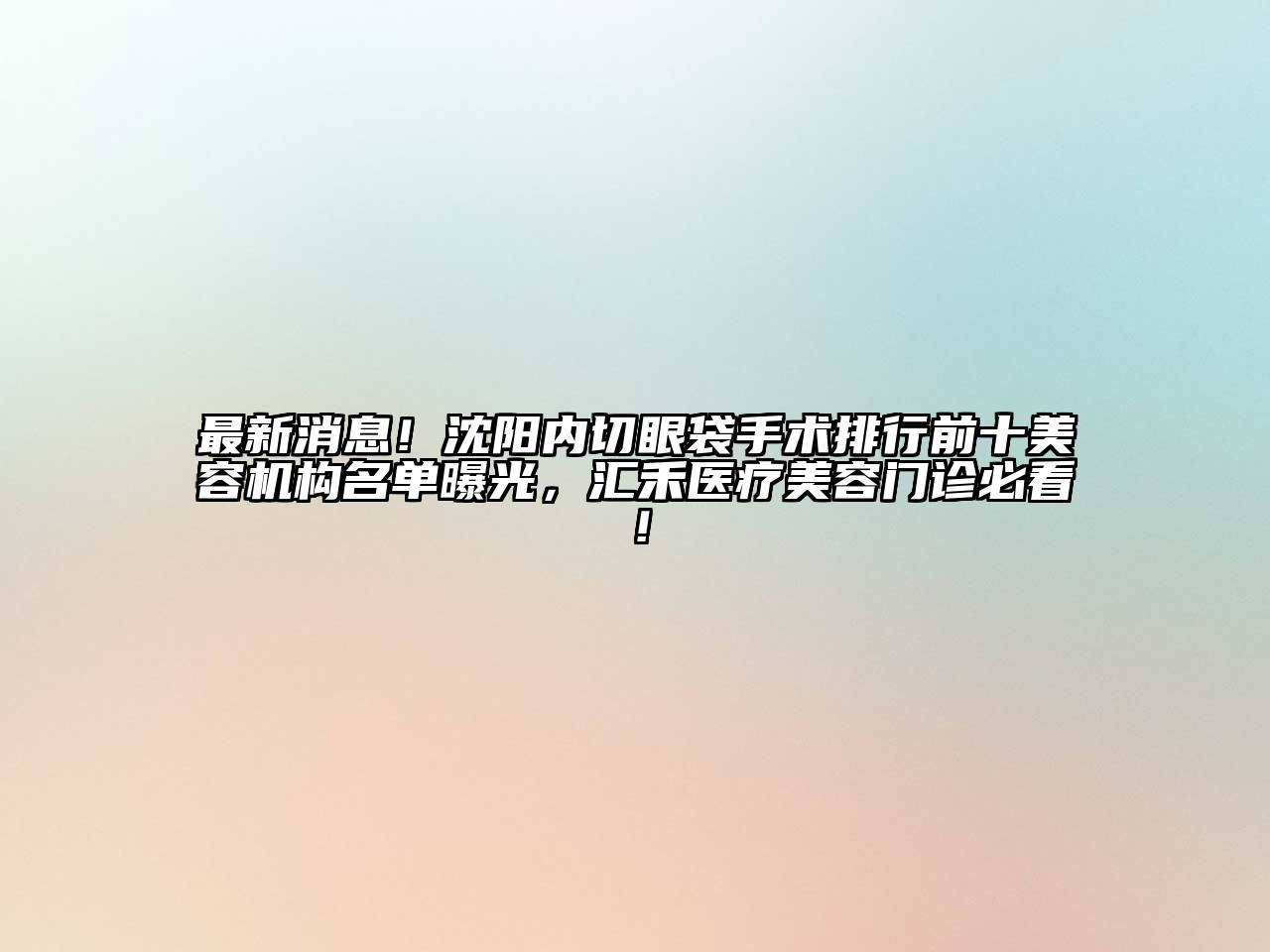 最新消息！沈阳内切眼袋手术排行前十美容机构名单曝光，汇禾医疗美容门诊必看！