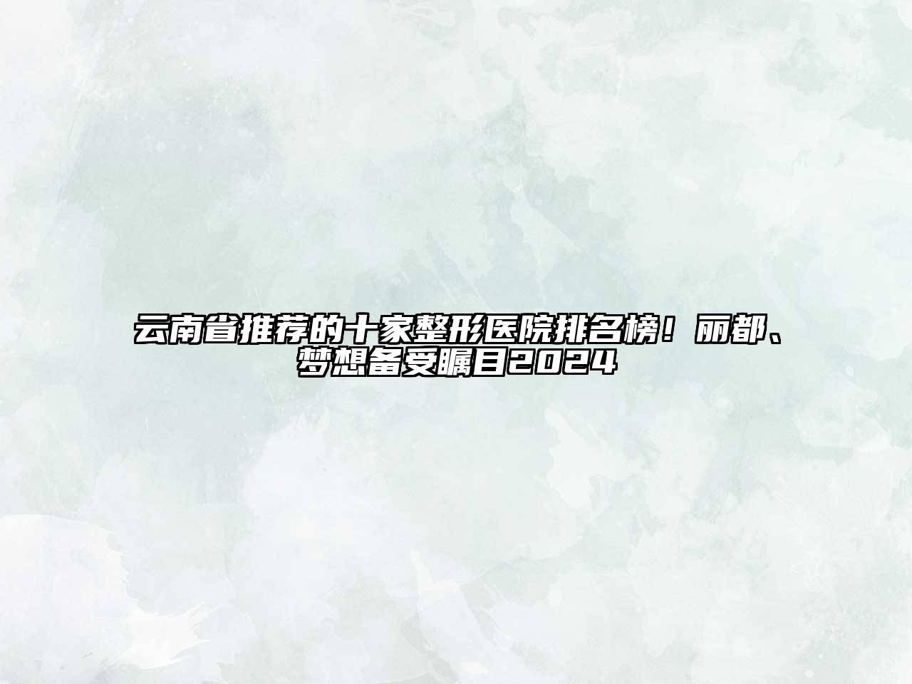 云南省推荐的十家整形医院排名榜！丽都、梦想备受瞩目2024
