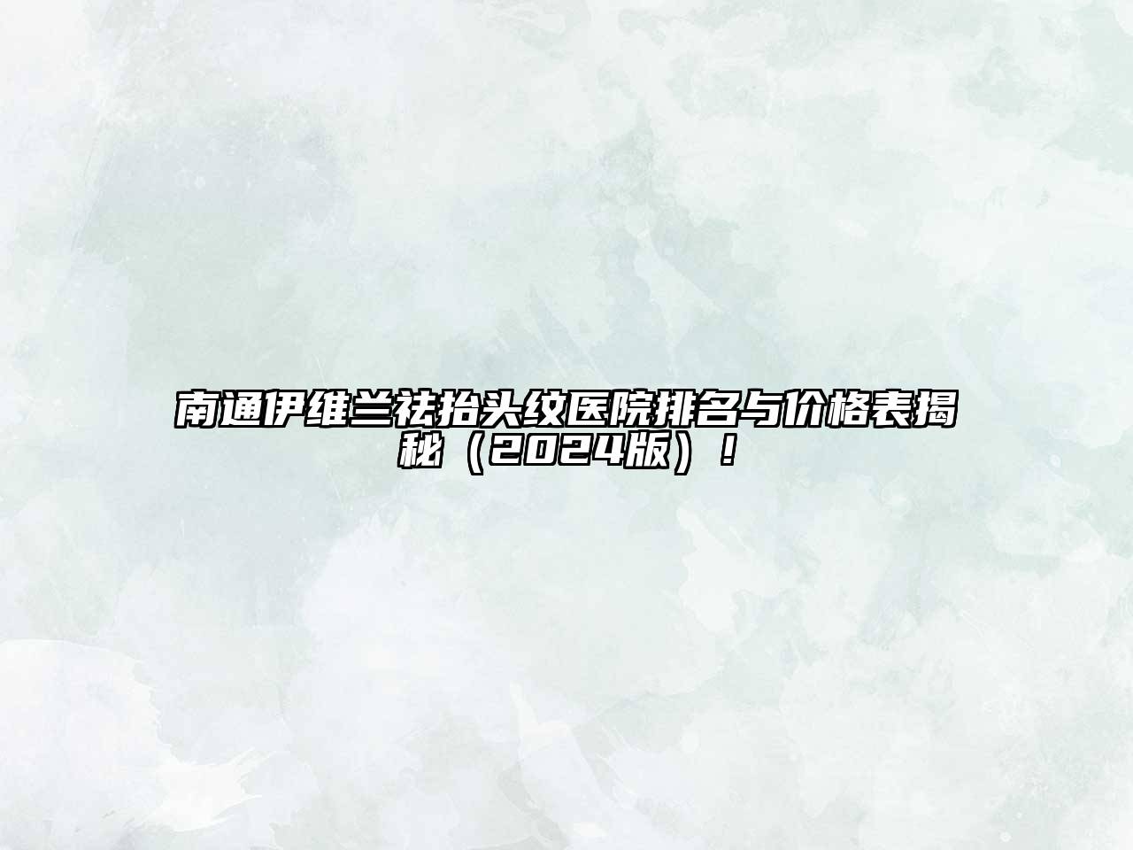 南通伊维兰祛抬头纹医院排名与价格表揭秘（2024版）！