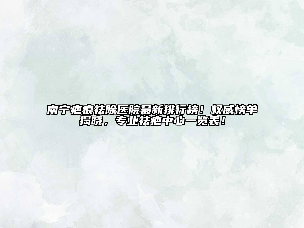 南宁疤痕祛除医院最新排行榜！权威榜单揭晓，专业祛疤中心一览表！
