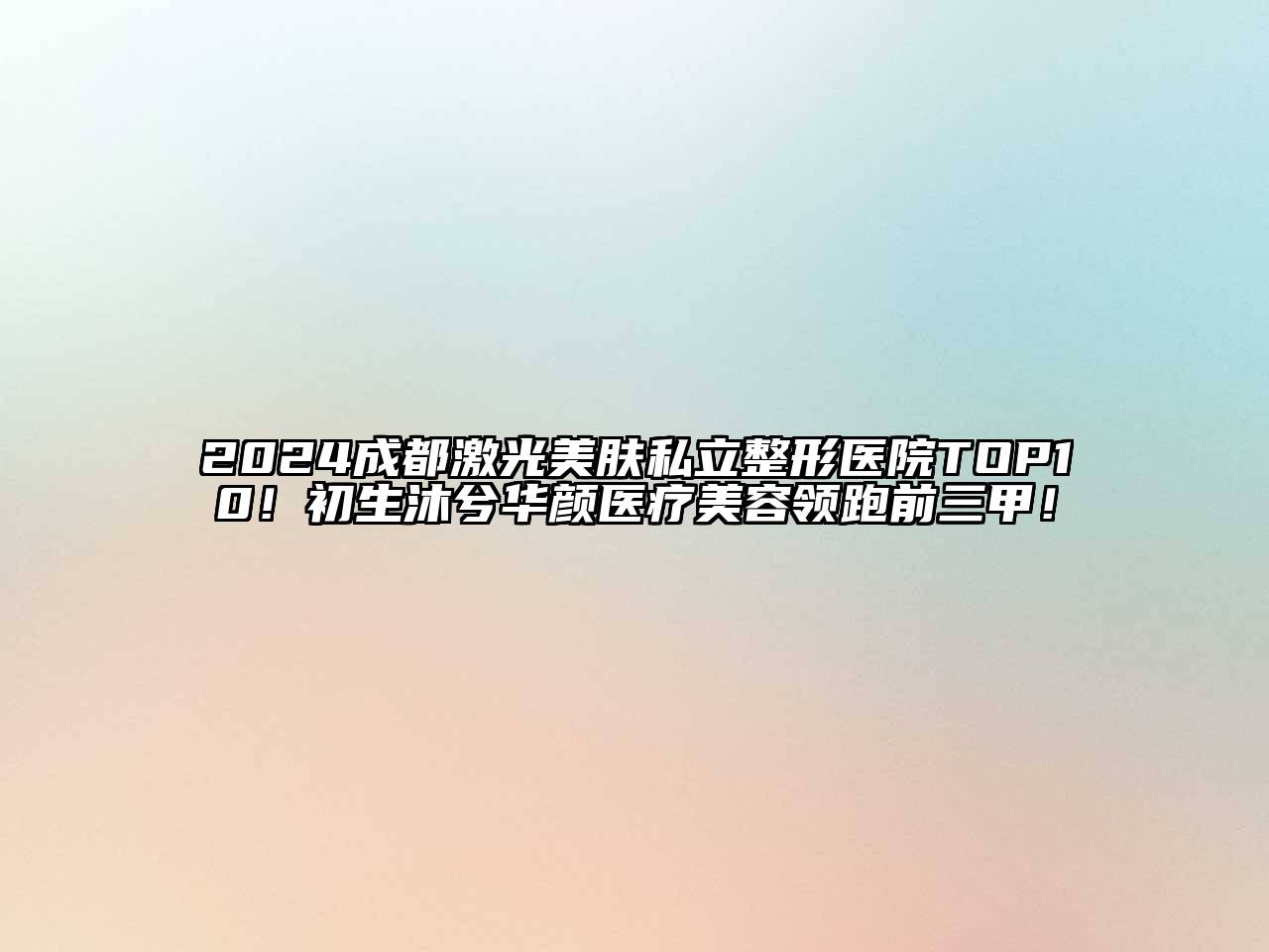 2024成都激光美肤私立整形医院TOP10！初生沐兮华颜医疗美容领跑前三甲！