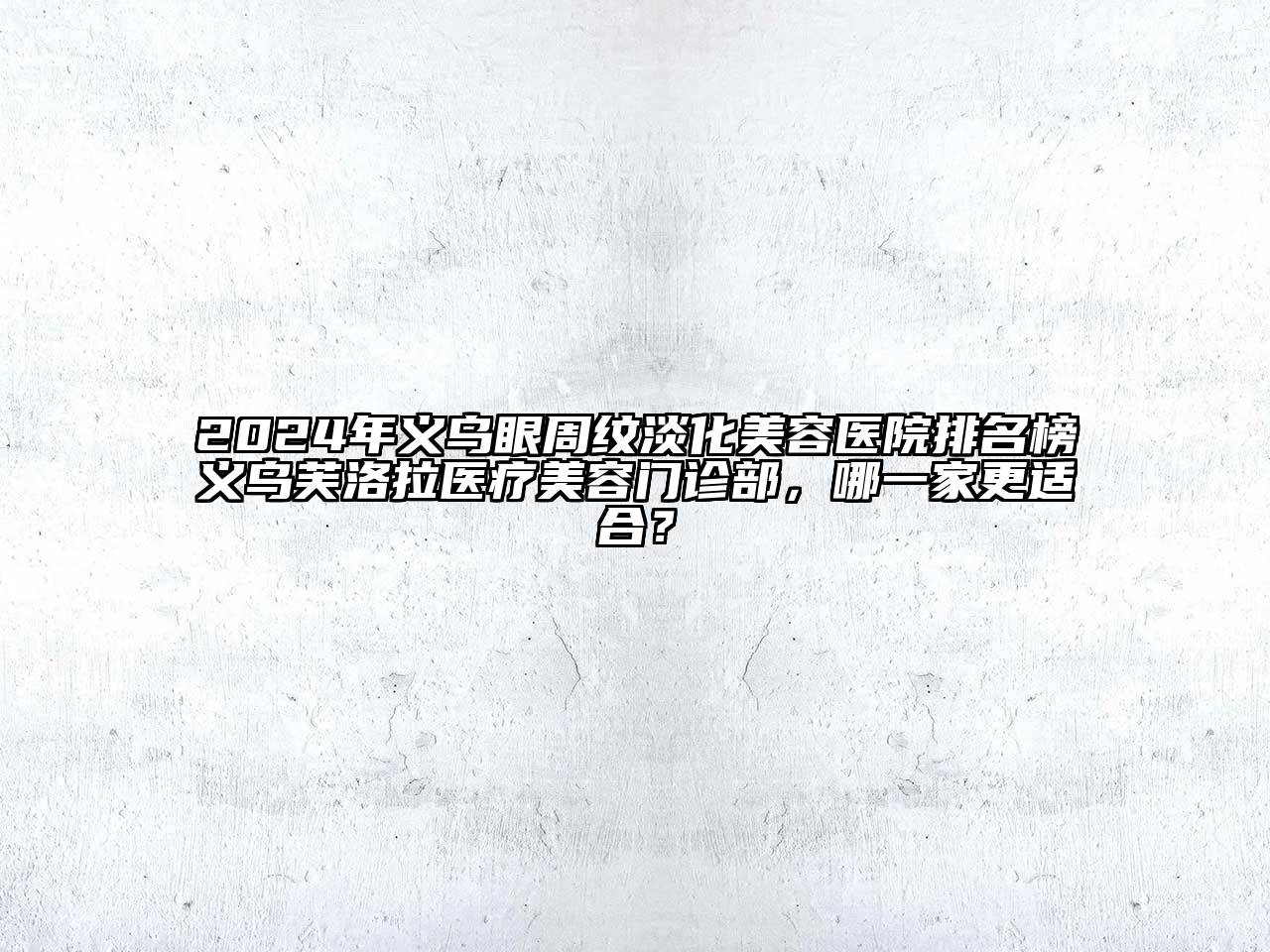 2024年义乌眼周纹淡化美容医院排名榜义乌芙洛拉医疗美容门诊部，哪一家更适合？