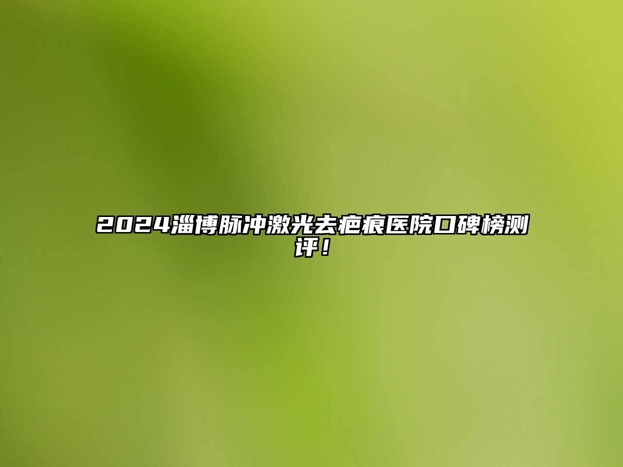 2024淄博脉冲激光去疤痕医院口碑榜测评！