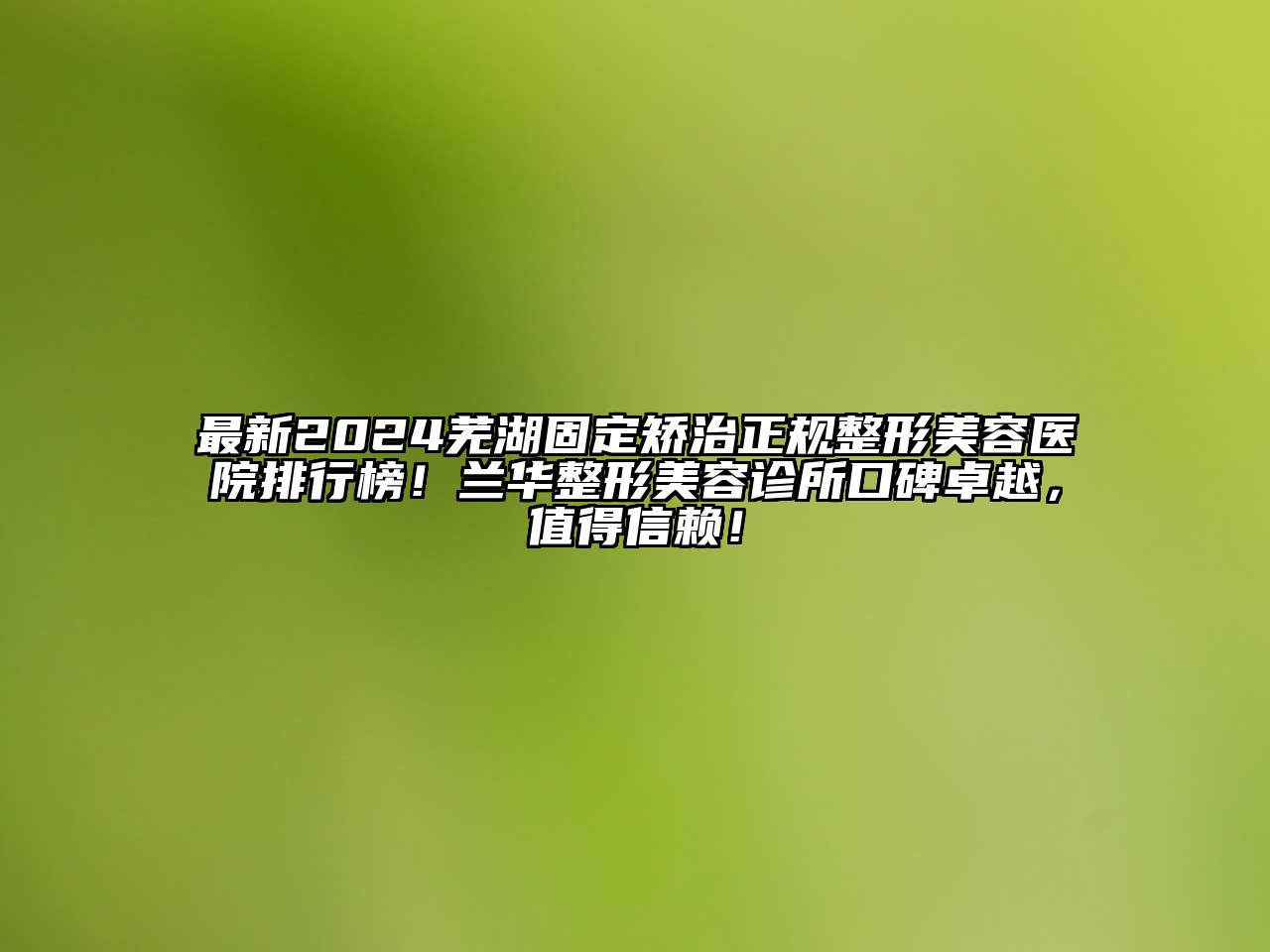 最新2024芜湖固定矫治正规整形美容医院排行榜！兰华整形美容诊所口碑卓越，值得信赖！