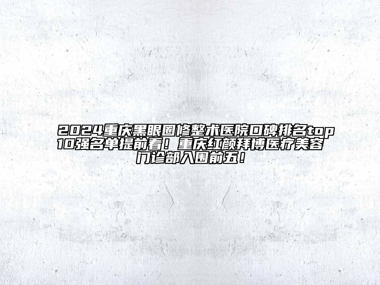 2024重庆黑眼圈修整术医院口碑排名top10强名单提前看！重庆红颜拜博医疗美容门诊部入围前五！