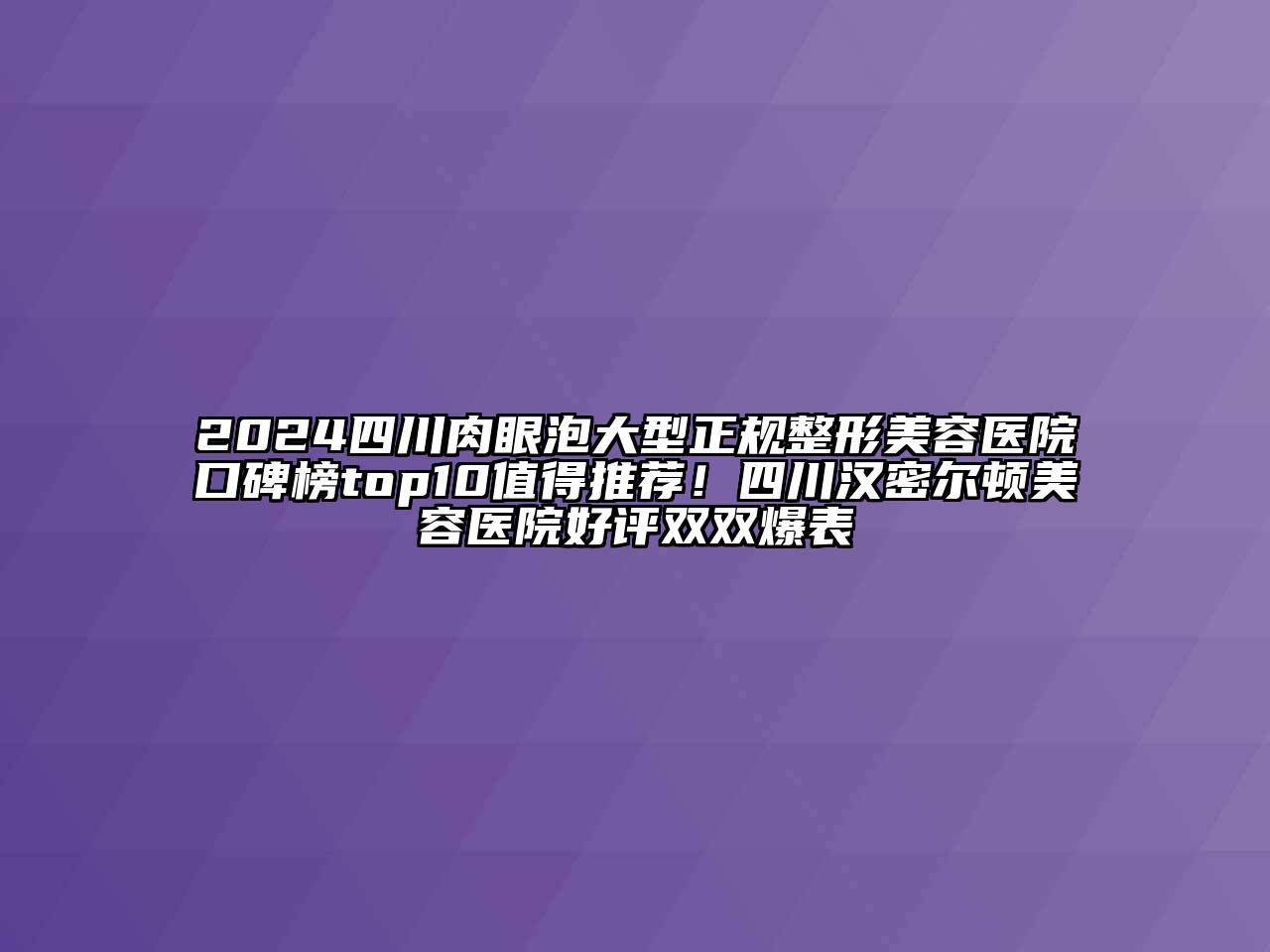 2024四川肉眼泡大型正规整形美容医院口碑榜top10值得推荐！四川汉密尔顿美容医院好评双双爆表