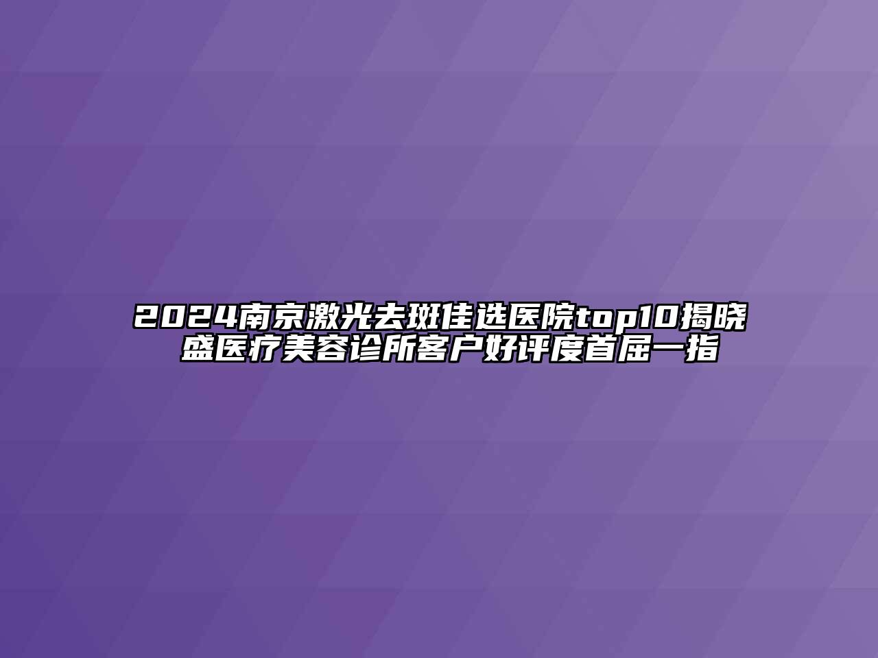 2024南京激光去斑佳选医院top10揭晓 盛医疗美容诊所客户好评度首屈一指