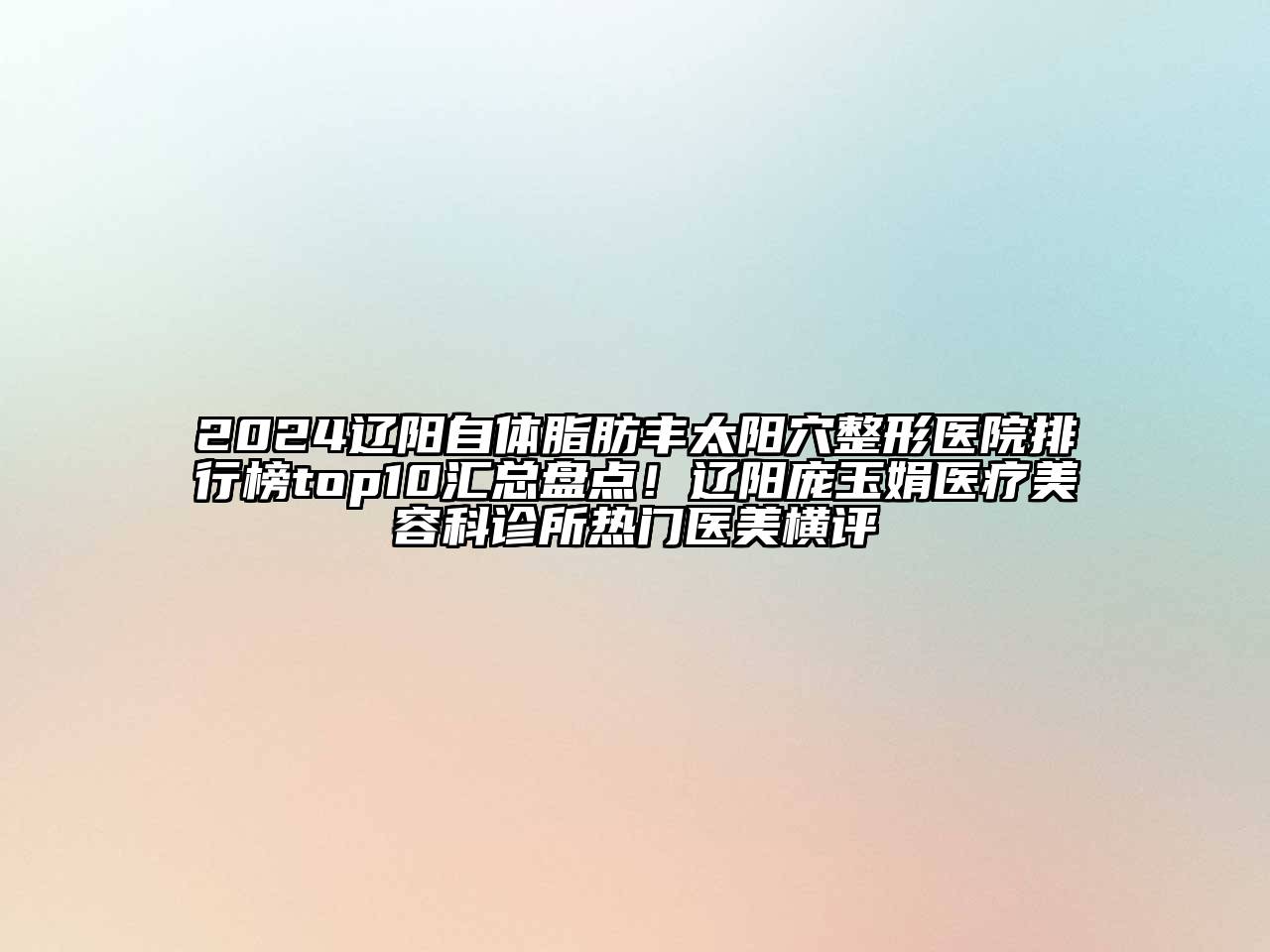 2024辽阳自体脂肪丰太阳穴整形医院排行榜top10汇总盘点！辽阳庞玉娟医疗美容科诊所热门医美横评