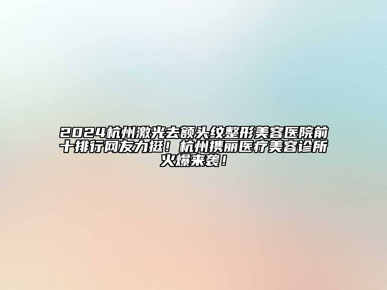 2024杭州激光去额头纹整形美容医院前十排行网友力挺！杭州携丽医疗美容诊所火爆来袭！