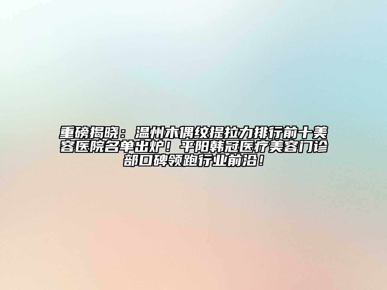 重磅揭晓：温州木偶纹提拉力排行前十美容医院名单出炉！平阳韩冠医疗美容门诊部口碑领跑行业前沿！