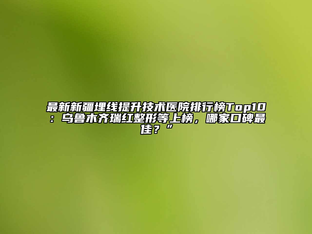 最新新疆埋线提升技术医院排行榜Top10：乌鲁木齐瑞红整形等上榜，哪家口碑最佳？”
