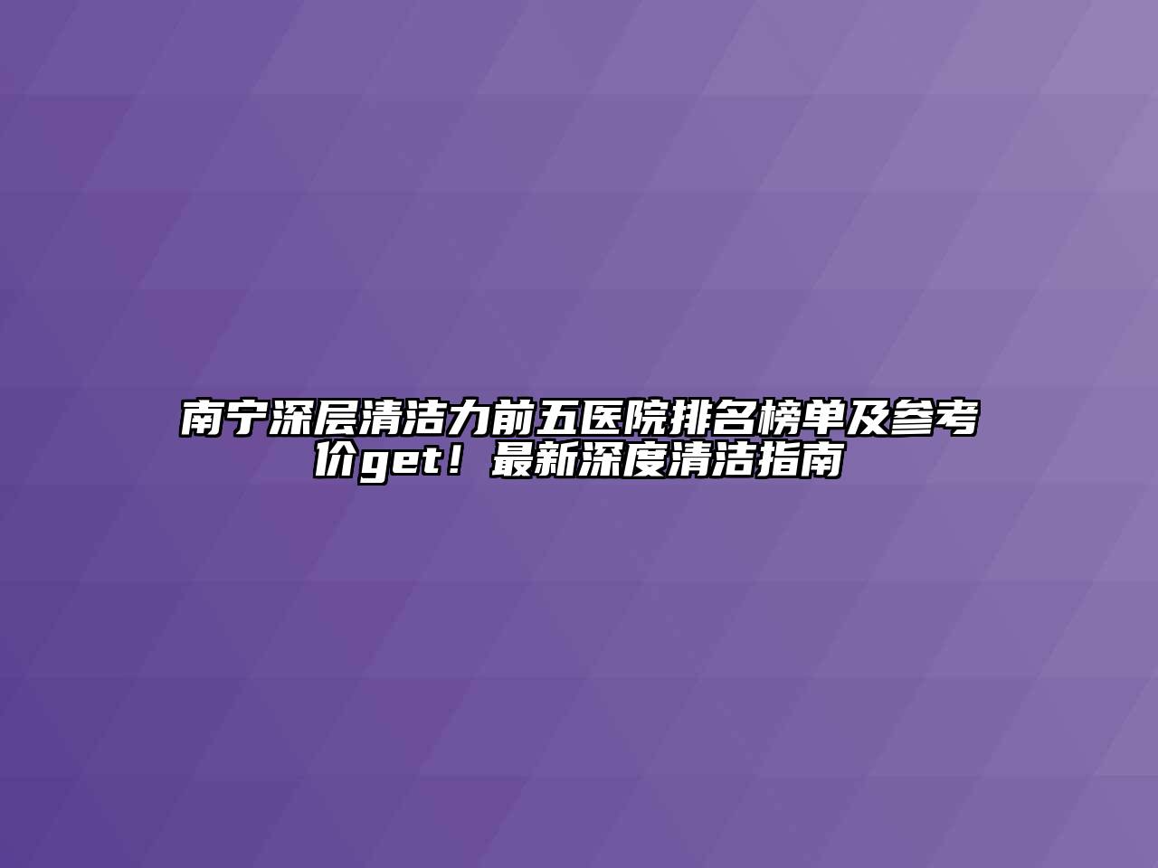 南宁深层清洁力前五医院排名榜单及参考价get！最新深度清洁指南