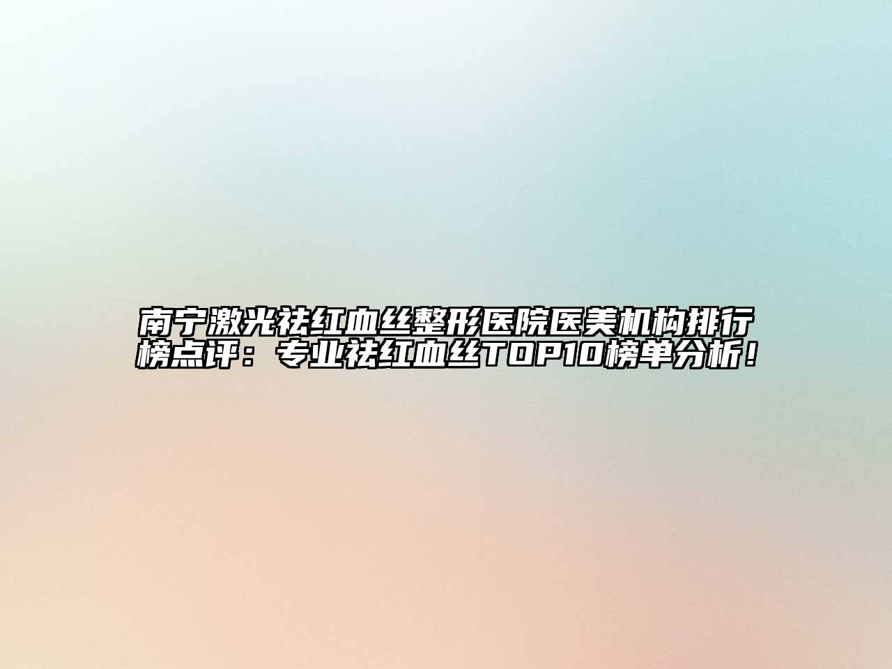 南宁激光祛红血丝整形医院医美机构排行榜点评：专业祛红血丝TOP10榜单分析！