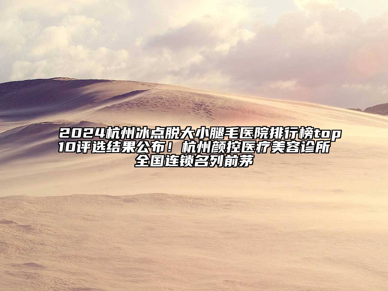2024杭州冰点脱大小腿毛医院排行榜top10评选结果公布！杭州颜控医疗美容诊所全国连锁名列前茅