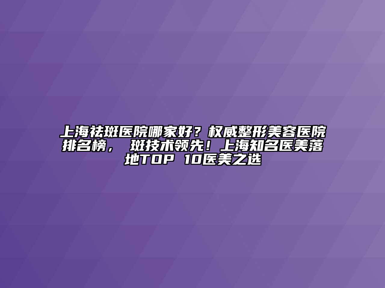 上海祛斑医院哪家好？权威整形美容医院排名榜，袪斑技术领先！上海知名医美落地TOP 10医美之选