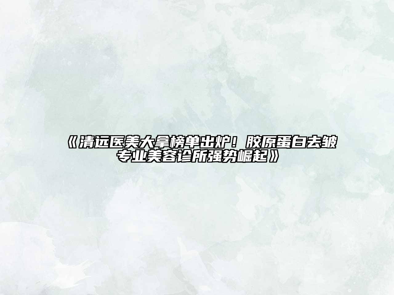 清远医美大拿榜单出炉！胶原蛋白去皱专业美容诊所强势崛起