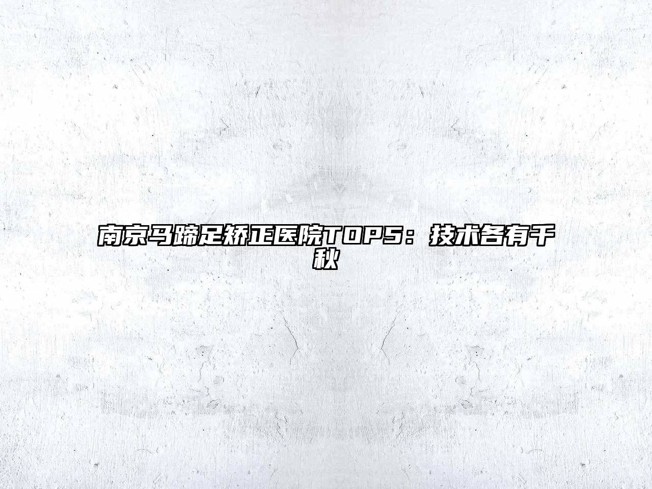 南京马蹄足矫正医院TOP5：技术各有千秋