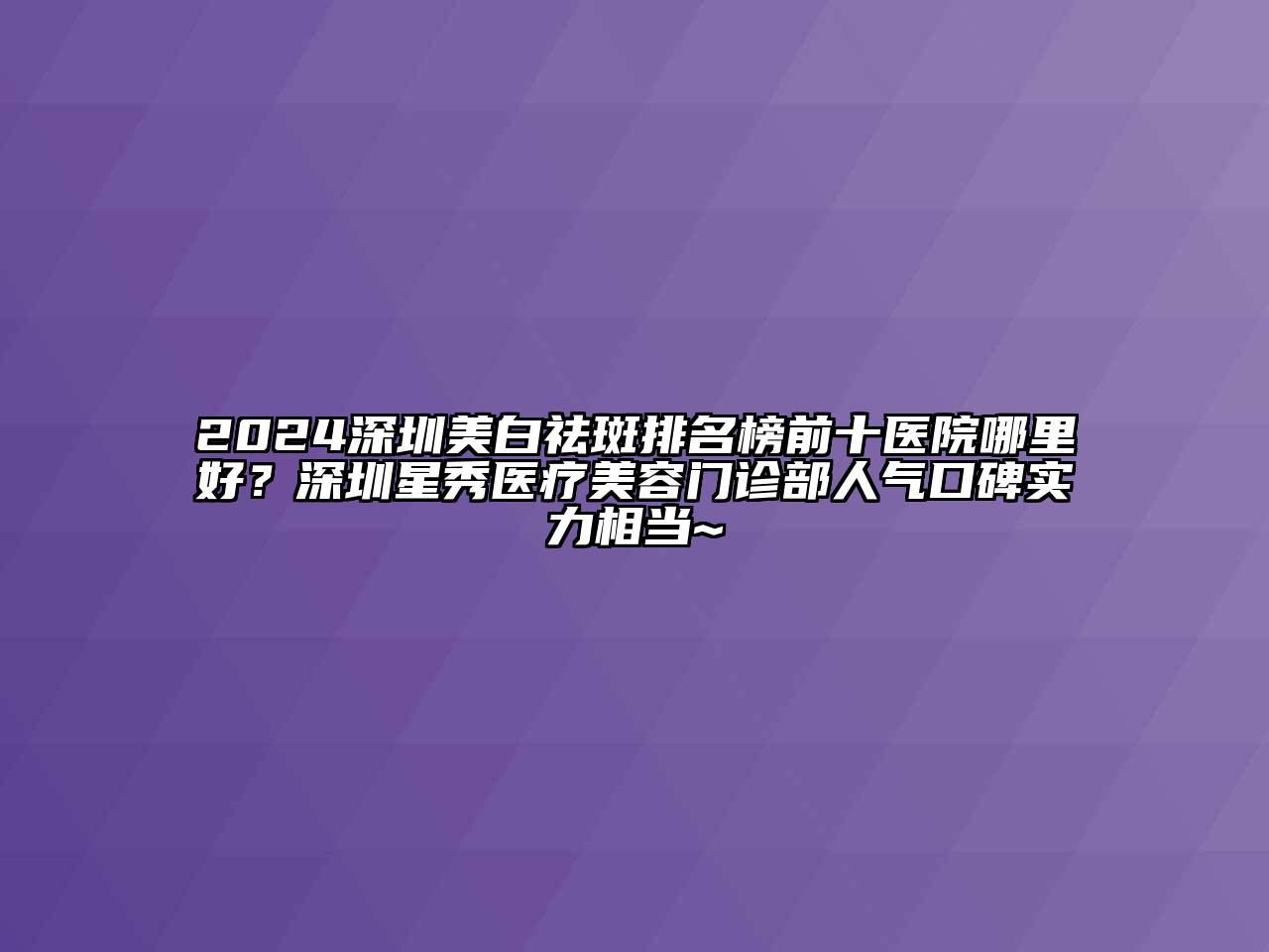 2024深圳美白祛斑排名榜前十医院哪里好？深圳星秀医疗美容门诊部人气口碑实力相当~